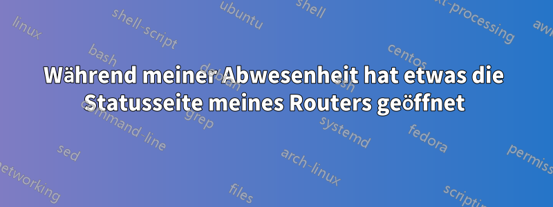 Während meiner Abwesenheit hat etwas die Statusseite meines Routers geöffnet