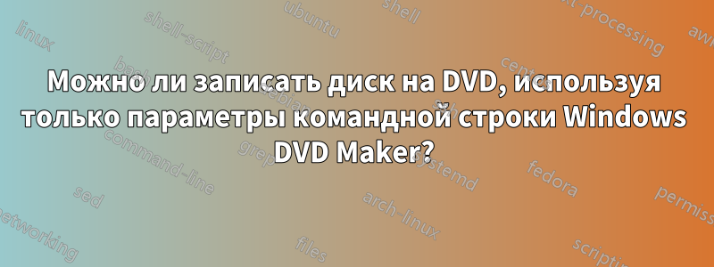 Можно ли записать диск на DVD, используя только параметры командной строки Windows DVD Maker?