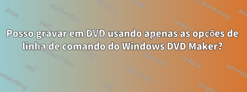 Posso gravar em DVD usando apenas as opções de linha de comando do Windows DVD Maker?