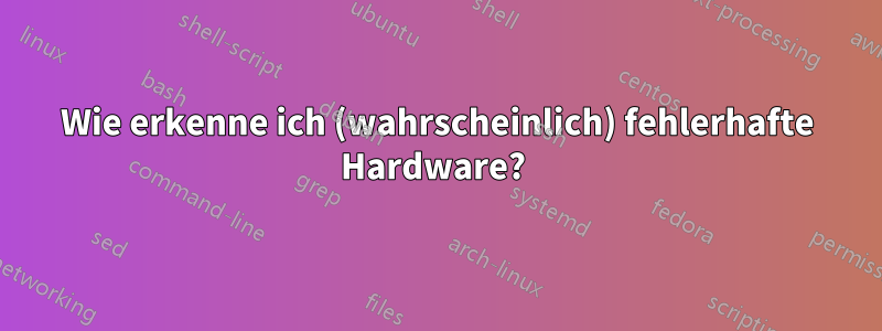 Wie erkenne ich (wahrscheinlich) fehlerhafte Hardware? 