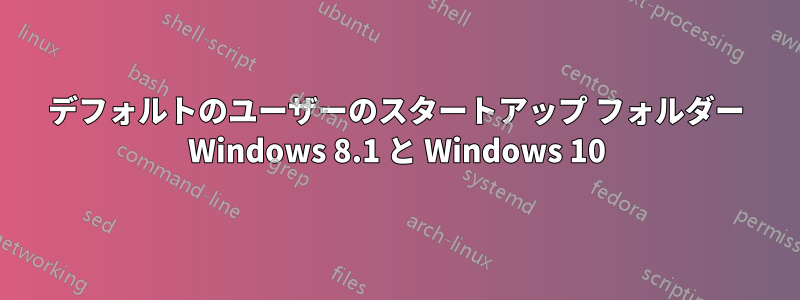 デフォルトのユーザーのスタートアップ フォルダー Windows 8.1 と Windows 10