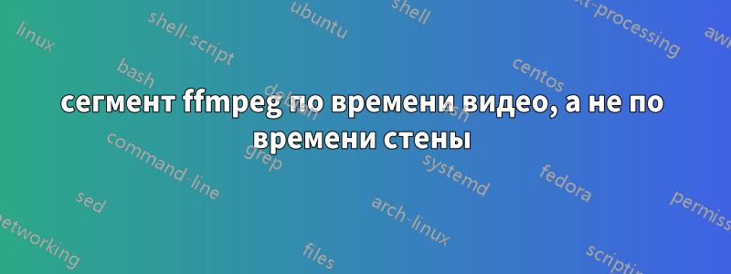 сегмент ffmpeg по времени видео, а не по времени стены