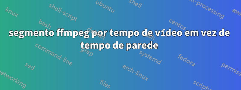 segmento ffmpeg por tempo de vídeo em vez de tempo de parede