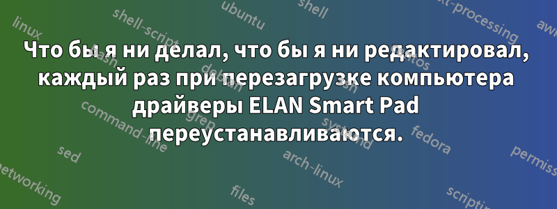 Что бы я ни делал, что бы я ни редактировал, каждый раз при перезагрузке компьютера драйверы ELAN Smart Pad переустанавливаются.