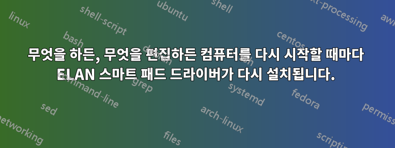 무엇을 하든, 무엇을 편집하든 컴퓨터를 다시 시작할 때마다 ELAN 스마트 패드 드라이버가 다시 설치됩니다.