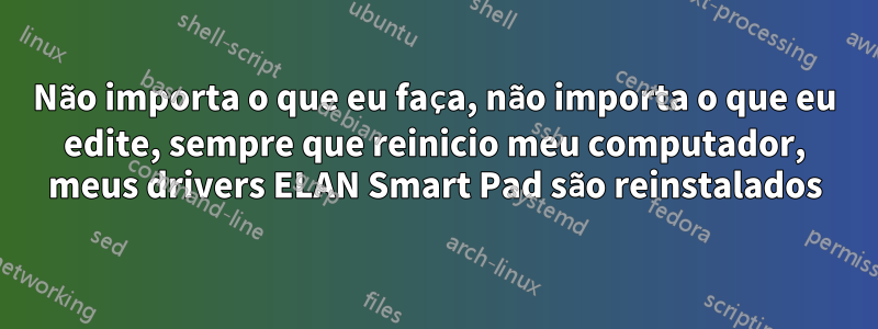 Não importa o que eu faça, não importa o que eu edite, sempre que reinicio meu computador, meus drivers ELAN Smart Pad são reinstalados