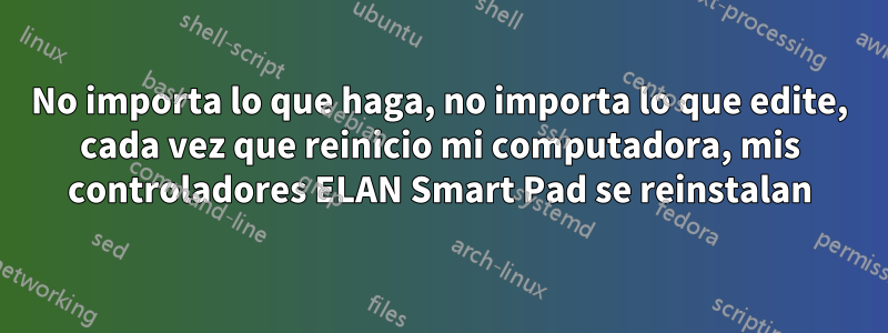 No importa lo que haga, no importa lo que edite, cada vez que reinicio mi computadora, mis controladores ELAN Smart Pad se reinstalan