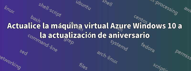 Actualice la máquina virtual Azure Windows 10 a la actualización de aniversario