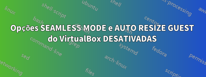 Opções SEAMLESS MODE e AUTO RESIZE GUEST do VirtualBox DESATIVADAS