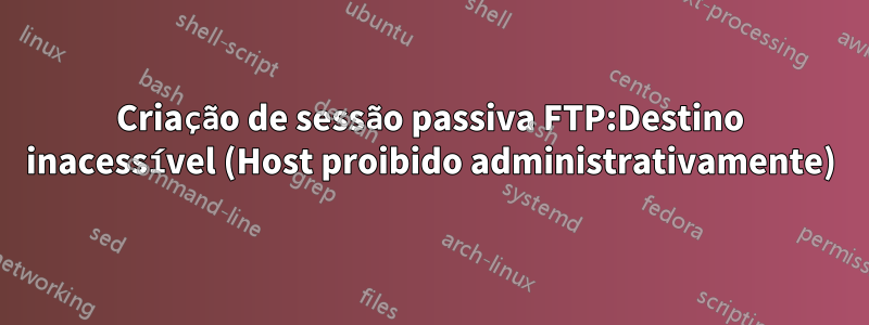 Criação de sessão passiva FTP:Destino inacessível (Host proibido administrativamente)