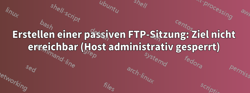 Erstellen einer passiven FTP-Sitzung: Ziel nicht erreichbar (Host administrativ gesperrt)