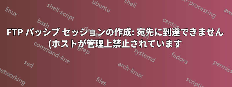 FTP パッシブ セッションの作成: 宛先に到達できません (ホストが管理上禁止されています)