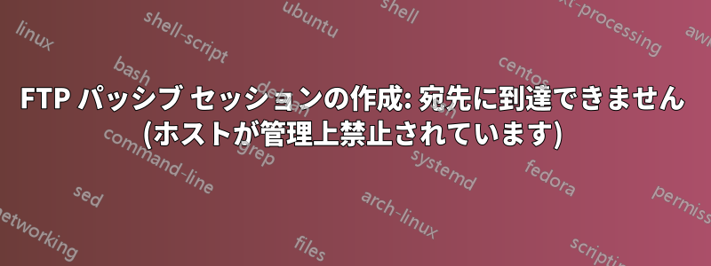 FTP パッシブ セッションの作成: 宛先に到達できません (ホストが管理上禁止されています)