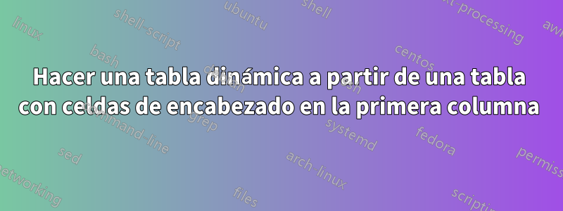 Hacer una tabla dinámica a partir de una tabla con celdas de encabezado en la primera columna