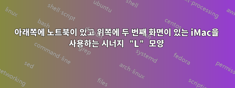 아래쪽에 노트북이 있고 위쪽에 두 번째 화면이 있는 iMac을 사용하는 시너지 "L" 모양