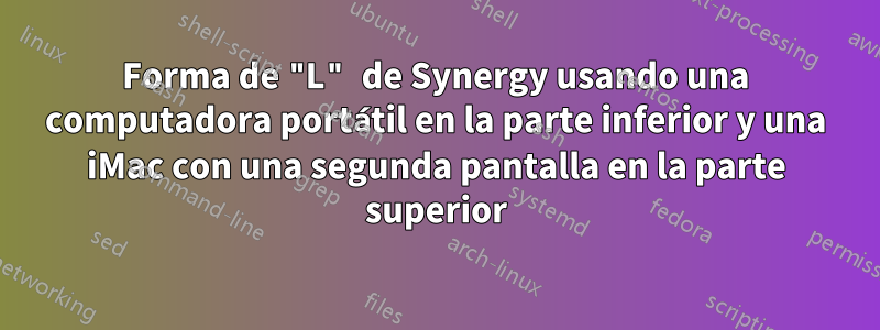 Forma de "L" de Synergy usando una computadora portátil en la parte inferior y una iMac con una segunda pantalla en la parte superior