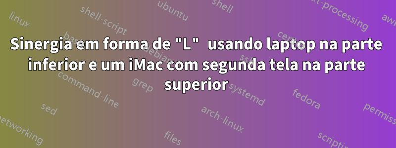 Sinergia em forma de "L" usando laptop na parte inferior e um iMac com segunda tela na parte superior