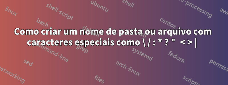 Como criar um nome de pasta ou arquivo com caracteres especiais como \ / : * ? " < > | 