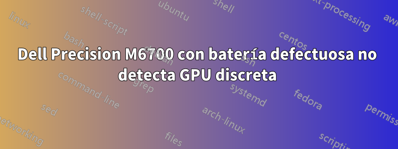 Dell Precision M6700 con batería defectuosa no detecta GPU discreta