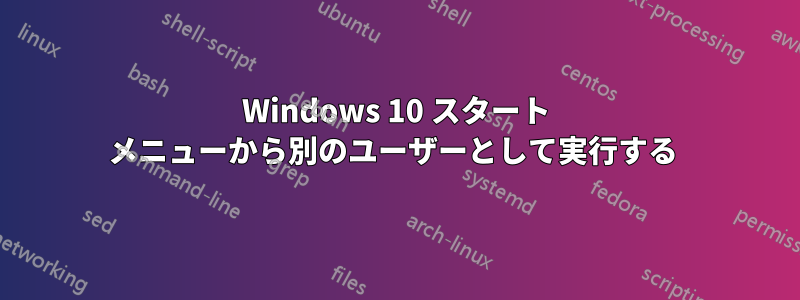 Windows 10 スタート メニューから別のユーザーとして実行する 