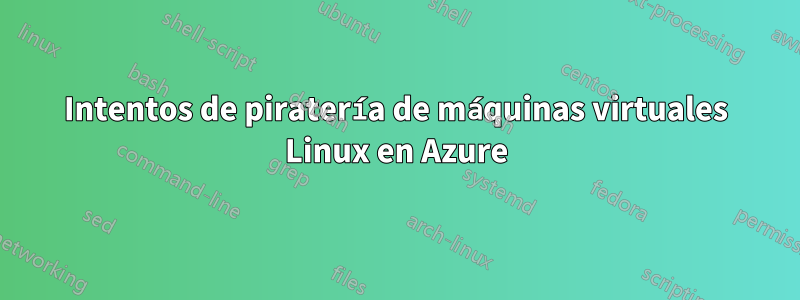 Intentos de piratería de máquinas virtuales Linux en Azure