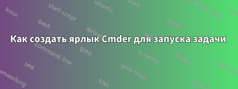 Как создать ярлык Cmder для запуска задачи