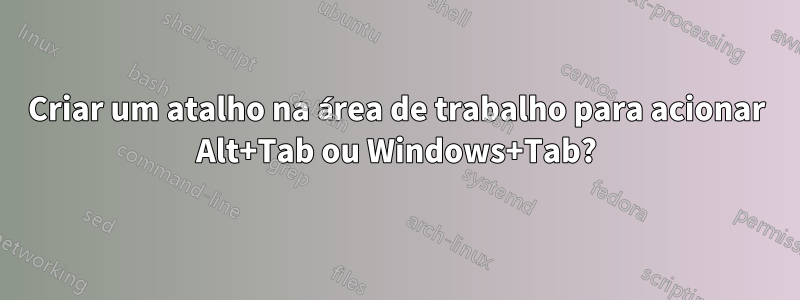 Criar um atalho na área de trabalho para acionar Alt+Tab ou Windows+Tab?