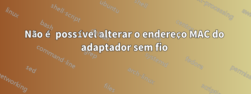 Não é possível alterar o endereço MAC do adaptador sem fio