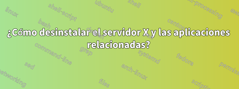 ¿Cómo desinstalar el servidor X y las aplicaciones relacionadas?