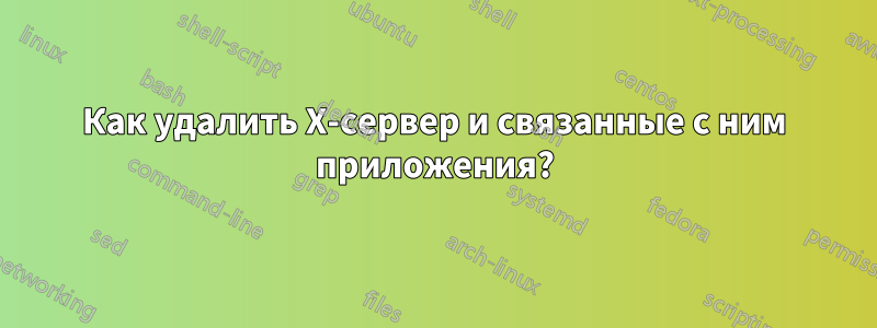 Как удалить X-сервер и связанные с ним приложения?