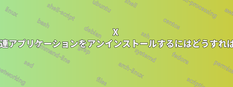 X サーバーと関連アプリケーションをアンインストールするにはどうすればよいですか?