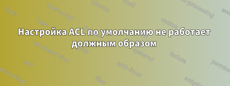 Настройка ACL по умолчанию не работает должным образом