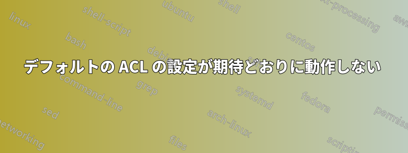 デフォルトの ACL の設定が期待どおりに動作しない