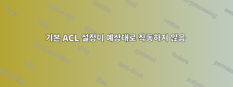 기본 ACL 설정이 예상대로 작동하지 않음