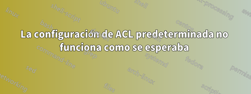 La configuración de ACL predeterminada no funciona como se esperaba