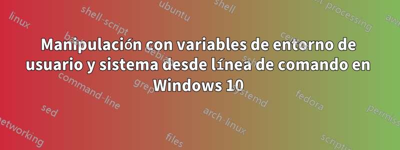 Manipulación con variables de entorno de usuario y sistema desde línea de comando en Windows 10