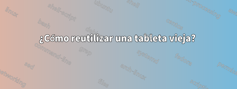 ¿Cómo reutilizar una tableta vieja?