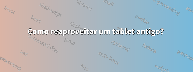 Como reaproveitar um tablet antigo?