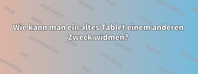 Wie kann man ein altes Tablet einem anderen Zweck widmen?