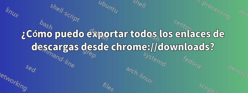 ¿Cómo puedo exportar todos los enlaces de descargas desde chrome://downloads?