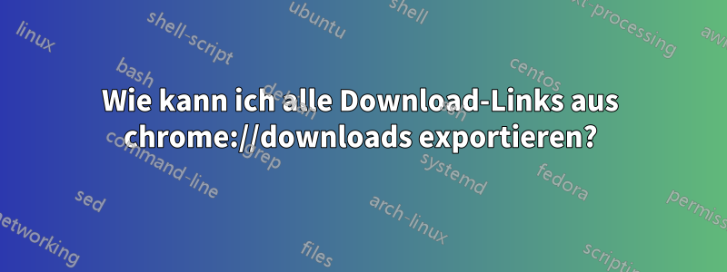 Wie kann ich alle Download-Links aus chrome://downloads exportieren?