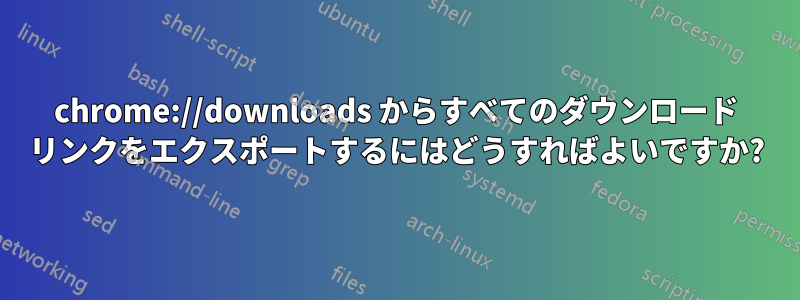 chrome://downloads からすべてのダウンロード リンクをエクスポートするにはどうすればよいですか?