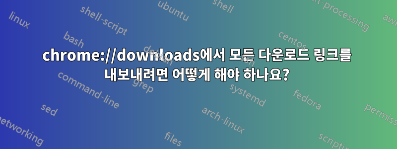 chrome://downloads에서 모든 다운로드 링크를 내보내려면 어떻게 해야 하나요?