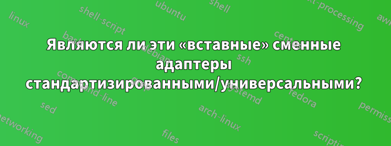 Являются ли эти «вставные» сменные адаптеры стандартизированными/универсальными?