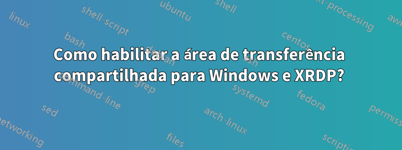 Como habilitar a área de transferência compartilhada para Windows e XRDP?