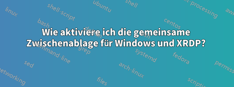 Wie aktiviere ich die gemeinsame Zwischenablage für Windows und XRDP?