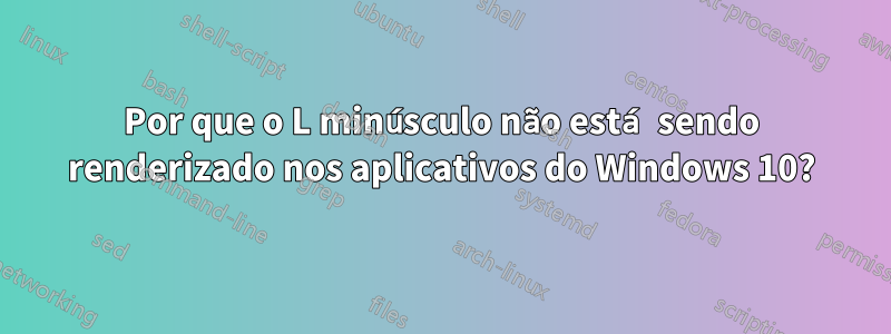 Por que o L minúsculo não está sendo renderizado nos aplicativos do Windows 10?