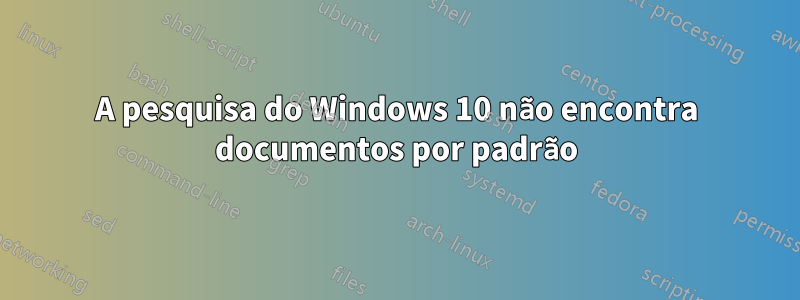 A pesquisa do Windows 10 não encontra documentos por padrão