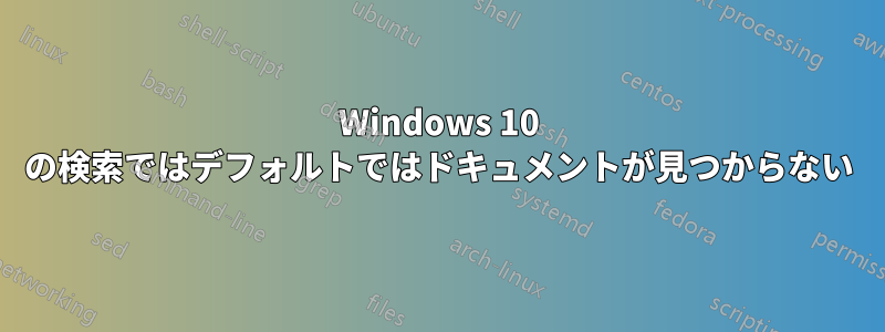 Windows 10 の検索ではデフォルトではドキュメントが見つからない