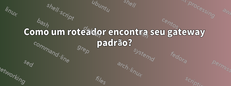 Como um roteador encontra seu gateway padrão?